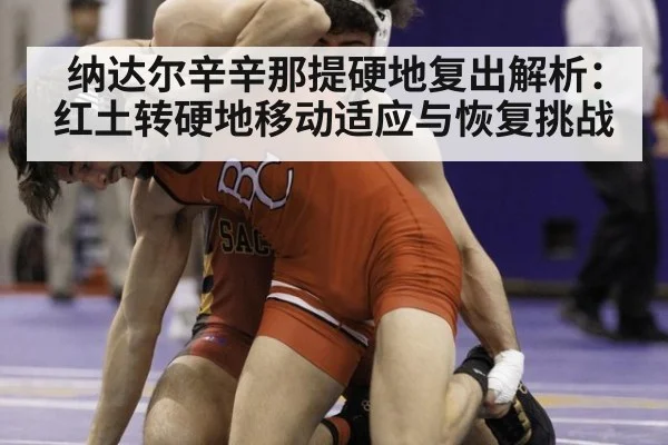 纳达尔辛辛那提硬地复出解析：红土转硬地移动适应与恢复挑战