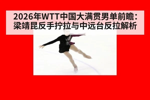 2026年WTT中国大满贯男单前瞻：梁靖昆反手拧拉与中远台反拉解析
