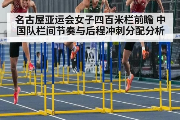 名古屋亚运会女子四百米栏前瞻 中国队栏间节奏与后程冲刺分配分析