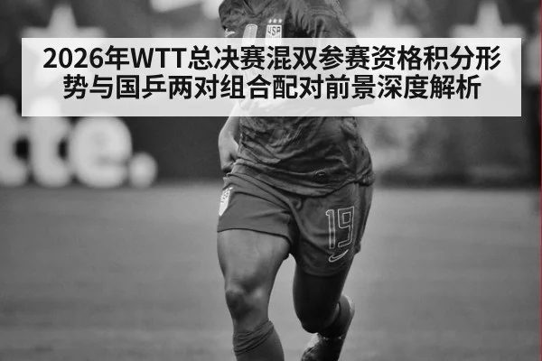 2026年WTT总决赛混双参赛资格积分形势与国乒两对组合配对前景深度解析