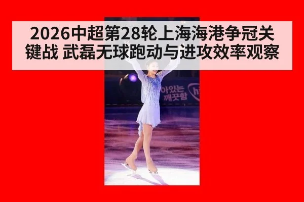 2026中超第28轮上海海港争冠关键战 武磊无球跑动与进攻效率观察