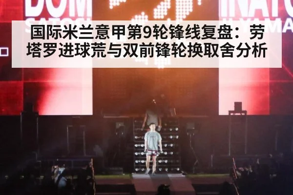 国际米兰意甲第9轮锋线复盘:劳塔罗进球荒与双前锋轮换取舍分析