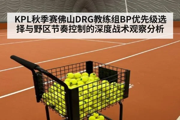 KPL秋季赛佛山DRG教练组BP优先级选择与野区节奏控制的深度战术观察分析