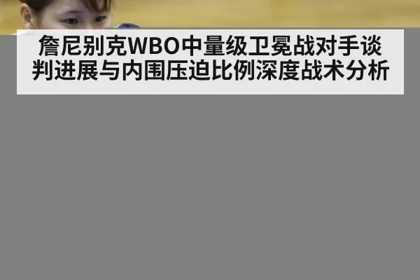 詹尼别克WBO中量级卫冕战对手谈判进展与内围压迫比例深度战术分析